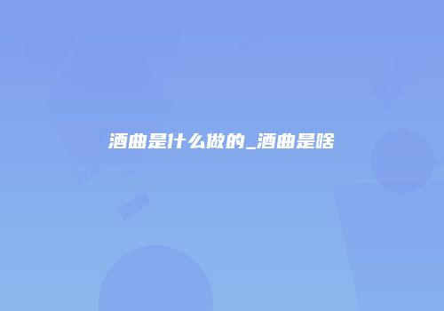 酒曲是什么做的_酒曲是啥