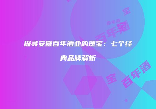 探寻安徽百年酒业的瑰宝：七个经典品牌解析
