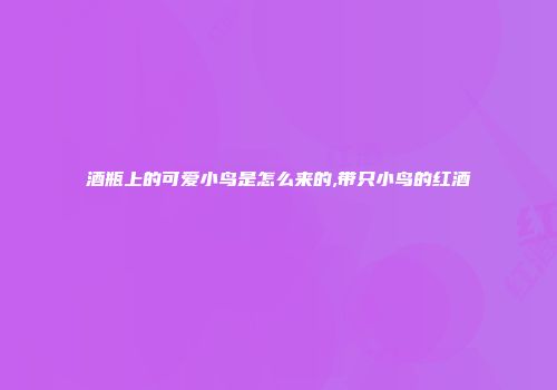 酒瓶上的可爱小鸟是怎么来的,带只小鸟的红酒