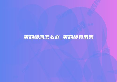 黄鹤楼酒怎么样_黄鹤楼有酒吗