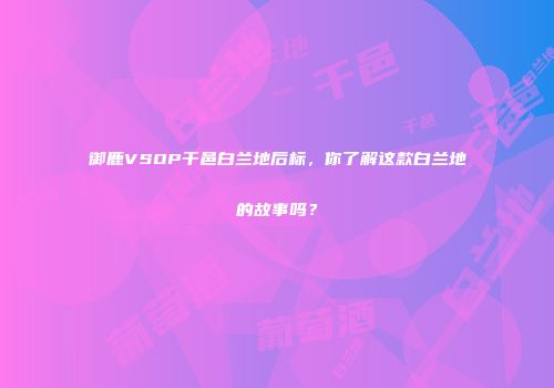 御鹿VSOP干邑白兰地后标，你了解这款白兰地的故事吗？