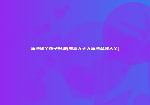 冰酒哪个牌子好喝(加拿大十大冰酒品牌大全)