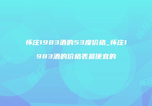 怀庄1983酒的53度价格_怀庄1983酒的价格表最便宜的