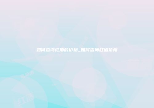 如何查询红酒的价格_如何查询红酒价格