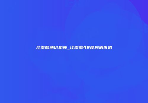 江南醇酒价格表_江南醇42度白酒价格