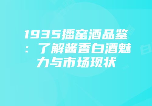 1935播窑酒品鉴：了解酱香白酒魅力与市场现状