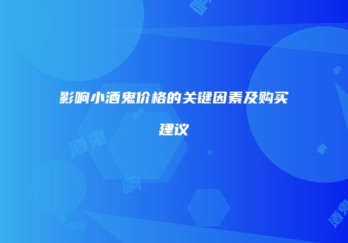 影响小酒鬼价格的关键因素及购买建议