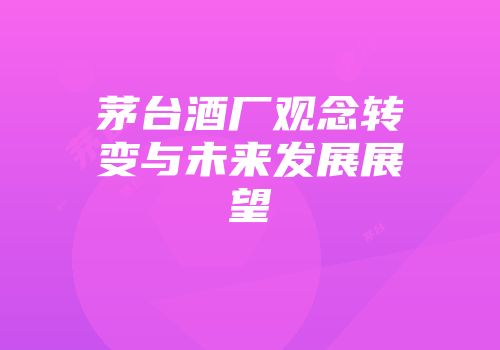 茅台酒厂观念转变与未来发展展望