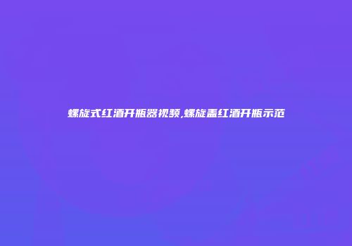 螺旋式红酒开瓶器视频,螺旋盖红酒开瓶示范