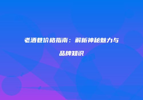 老酒巷价格指南：解析神秘魅力与品牌知识