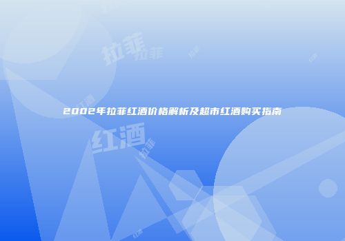 2002年拉菲红酒价格解析及超市红酒购买指南