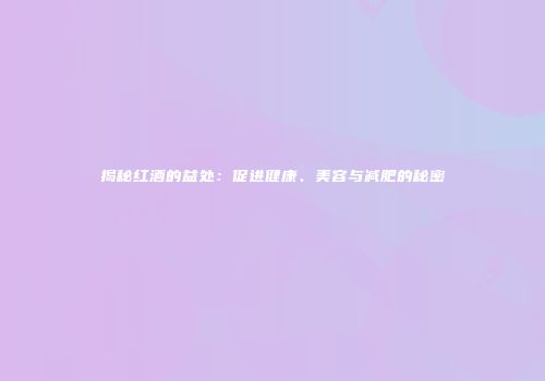 揭秘红酒的益处：促进健康、美容与减肥的秘密