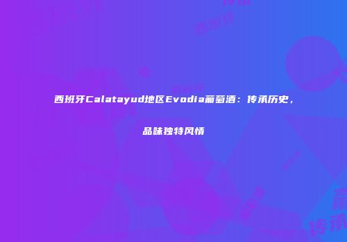 西班牙Calatayud地区Evodia葡萄酒：传承历史，品味独特风情