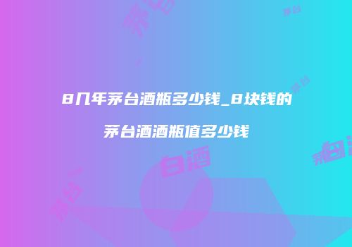 8几年茅台酒瓶多少钱_8块钱的茅台酒酒瓶值多少钱