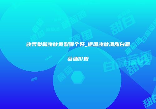 晚秀梨和晚秋黄梨哪个好_德国晚秋清甜白葡萄酒价格