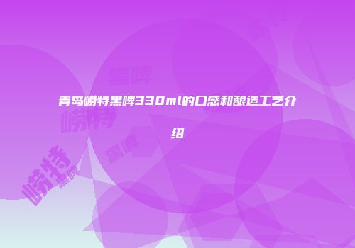 青岛崂特黑啤330ml的口感和酿造工艺介绍