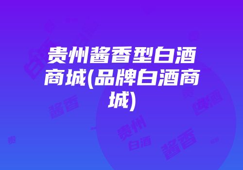 贵州酱香型白酒商城(品牌白酒商城)
