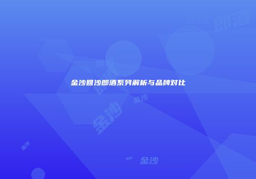 金沙回沙郎酒系列解析与品牌对比
