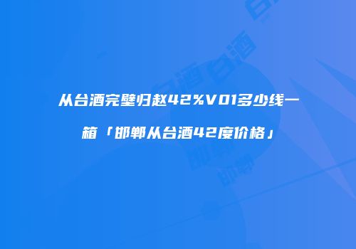 从台酒完壁归赵42%V01多少线一箱「邯郸从台酒42度价格」