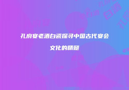 孔府宴老酒白瓷探寻中国古代宴会文化的精髓