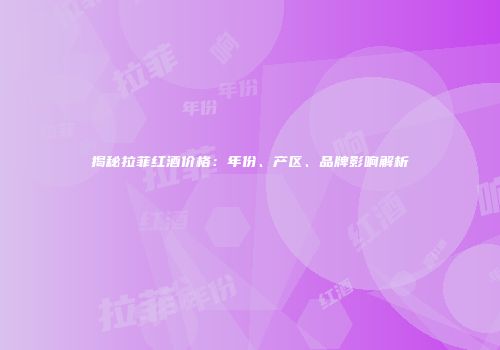 揭秘拉菲红酒价格：年份、产区、品牌影响解析