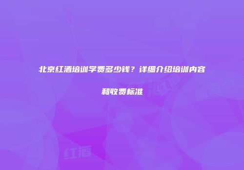 北京红酒培训学费多少钱？详细介绍培训内容和收费标准