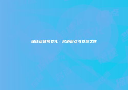 探秘福建酒文化：名酒盘点与特色之旅