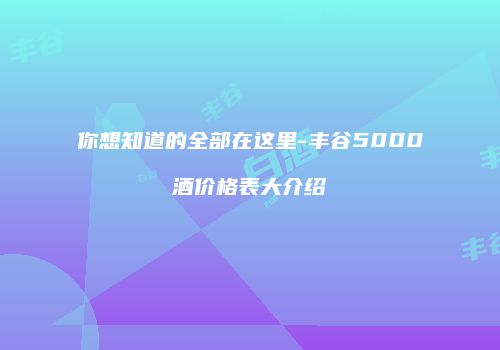 你想知道的全部在这里-丰谷5000酒价格表大介绍