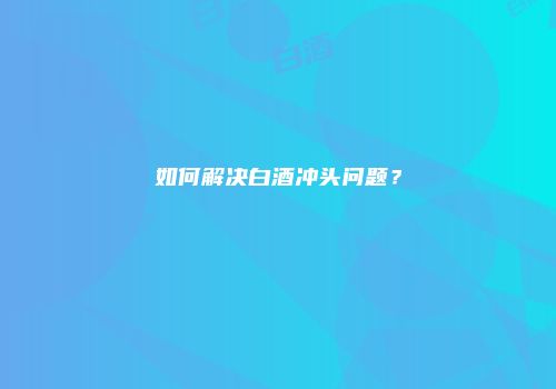 如何解决白酒冲头问题？