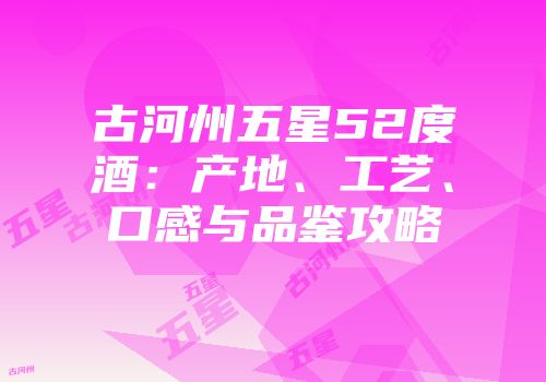 古河州五星52度酒：产地、工艺、口感与品鉴攻略