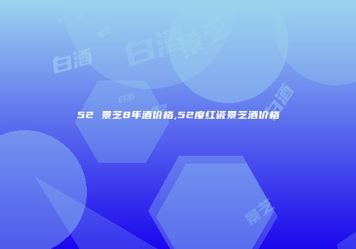 52 景芝8年酒价格,52度红瓷景芝酒价格