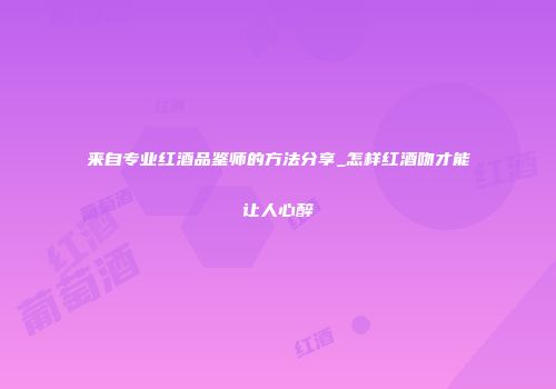 来自专业红酒品鉴师的方法分享_怎样红酒吻才能让人心醉