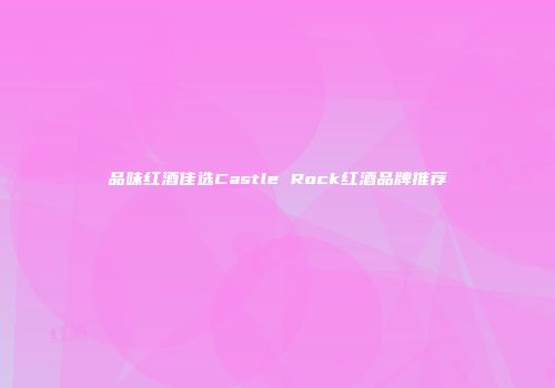 品味红酒佳选Castle Rock红酒品牌推荐