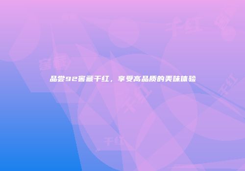品尝92窖藏干红，享受高品质的美味体验