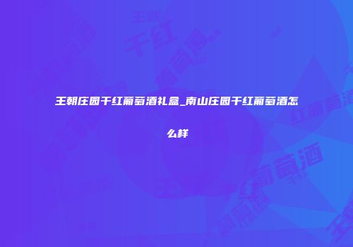 王朝庄园干红葡萄酒礼盒_南山庄园干红葡萄酒怎么样