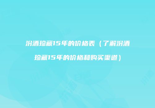 汾酒珍藏15年的价格表（了解汾酒珍藏15年的价格和购买渠道）