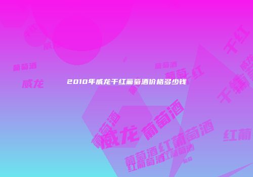 2010年威龙干红葡萄酒价格多少钱