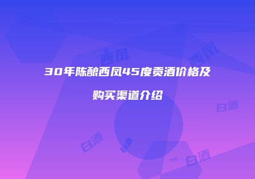 30年陈酿西凤45度贡酒价格及购买渠道介绍