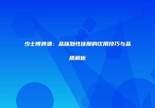 少士博啤酒：品味烈性佳酿的饮用技巧与品质解析