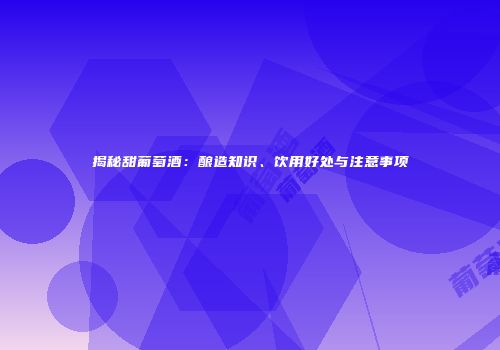 揭秘甜葡萄酒：酿造知识、饮用好处与注意事项