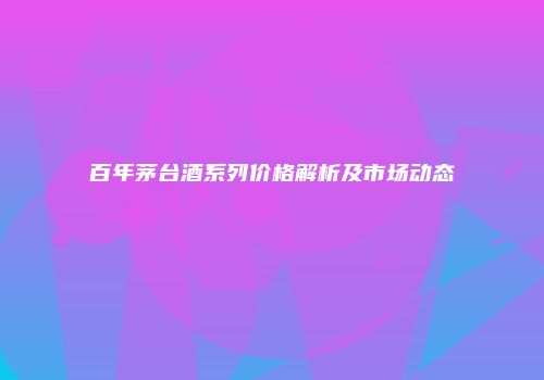 百年茅台酒系列价格解析及市场动态
