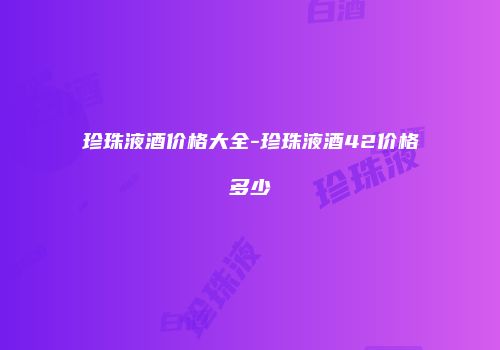 珍珠液酒价格大全-珍珠液酒42价格多少