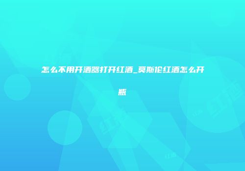 怎么不用开酒器打开红酒_莫斯伦红酒怎么开瓶