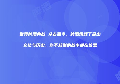 世界啤酒典故 从古至今，啤酒承载了多少文化与历史，你不知道的故事都在这里