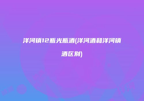洋河镇12瓶光瓶酒(洋河酒和洋河镇酒区别)