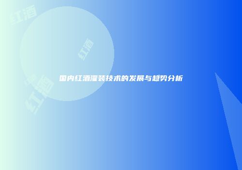 国内红酒灌装技术的发展与趋势分析