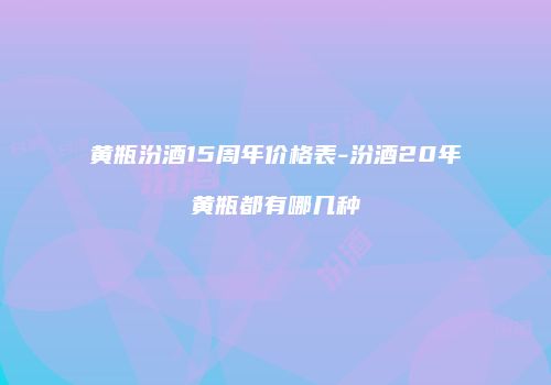 黄瓶汾酒15周年价格表-汾酒20年黄瓶都有哪几种