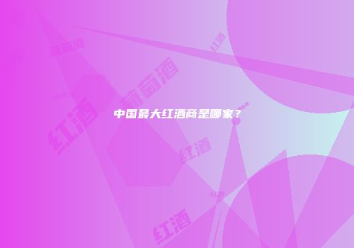 中国最大红酒商是哪家？