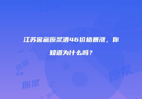 江苏窖藏原浆酒46价格暴涨，你知道为什么吗？