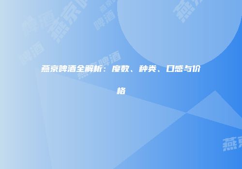 燕京啤酒全解析：度数、种类、口感与价格